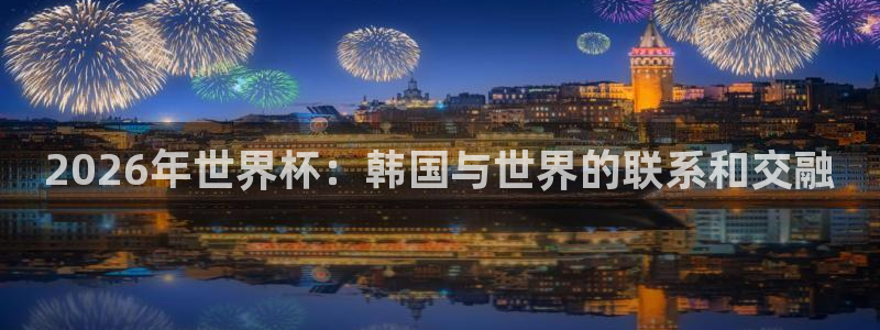 足球世界杯：2026年世界杯：韩国与世界的联系和交融