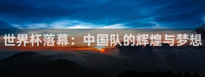 亚洲杯比赛直播：世界杯落幕：中国队的辉煌与梦想