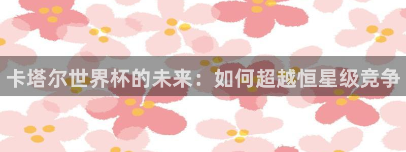 世界杯亚洲预选赛18强赛程：卡塔尔世界杯的未来：如何超越恒星级竞争